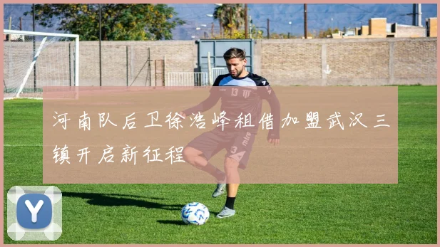 河南队后卫徐浩峰租借加盟武汉三镇开启新征程