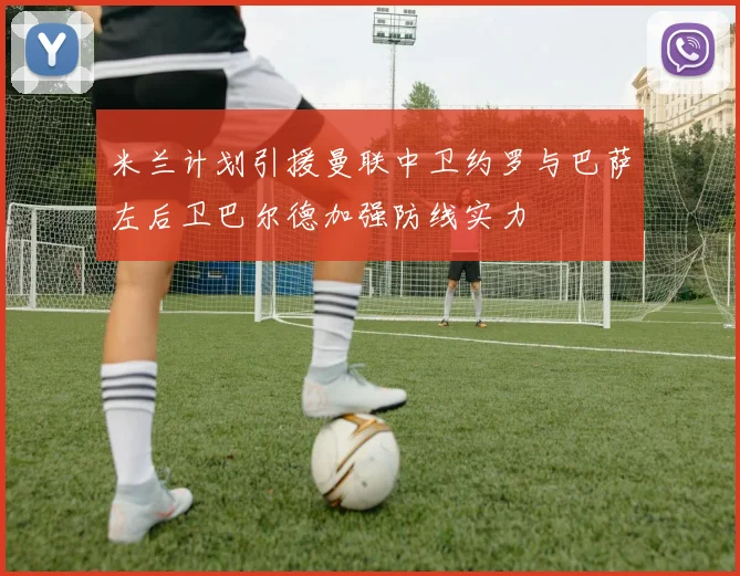 米兰计划引援曼联中卫约罗与巴萨左后卫巴尔德加强防线实力
