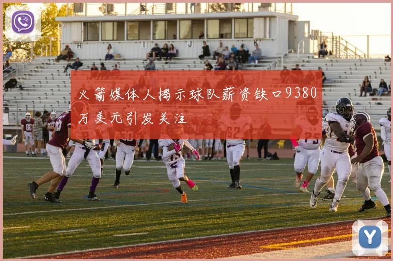 火箭媒体人揭示球队薪资缺口9380万美元引发关注