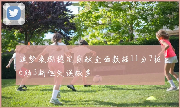 追梦表现稳定贡献全面数据11分7板6助3断但失误较多