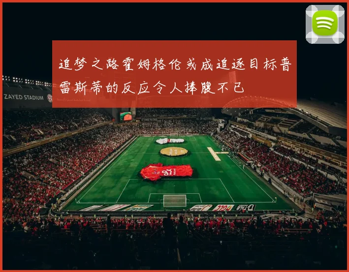 追梦之路霍姆格伦或成追逐目标普雷斯蒂的反应令人捧腹不已