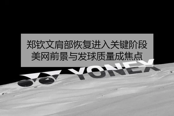 郑钦文肩部恢复进入关键阶段 美网前景与发球质量成焦点