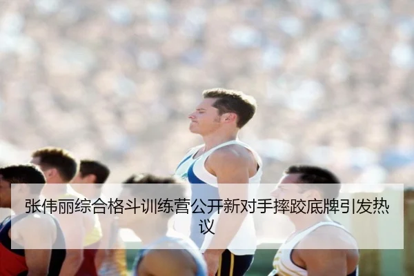 张伟丽综合格斗训练营公开新对手摔跤底牌引发热议