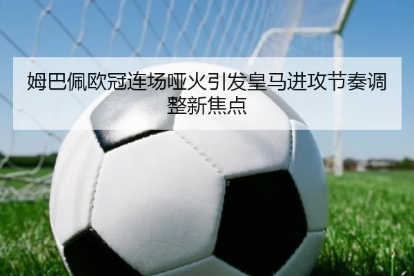 姆巴佩欧冠连场哑火引发皇马进攻节奏调整新焦点